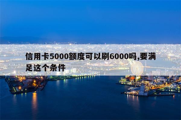 信用卡5000额度可以刷6000吗,要满足这个条件