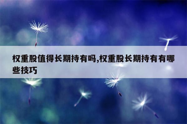 权重股值得长期持有吗,权重股长期持有有哪些技巧