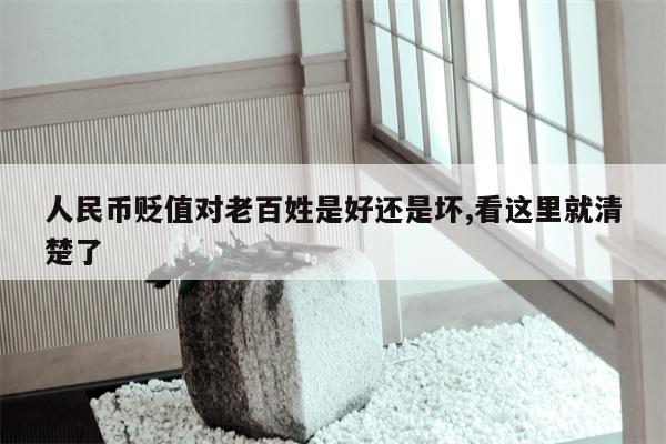 人民币贬值对老百姓是好还是坏,看这里就清楚了