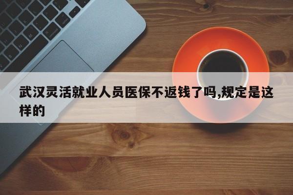 武汉灵活就业人员医保不返钱了吗,规定是这样的