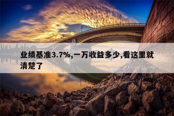 业绩基准3.7%,一万收益多少,看这里就清楚了