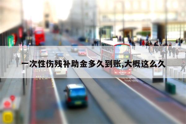 一次性伤残补助金多久到账,大概这么久