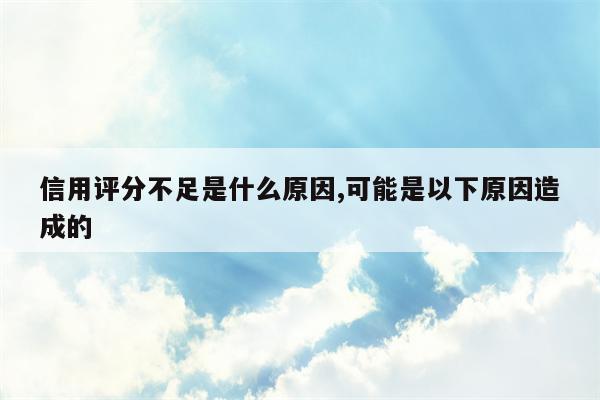 信用评分不足是什么原因,可能是以下原因造成的