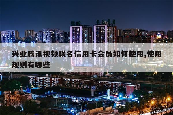 兴业腾讯视频联名信用卡会员如何使用,使用规则有哪些