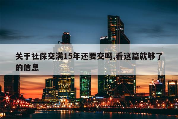 关于社保交满15年还要交吗,看这篇就够了的信息