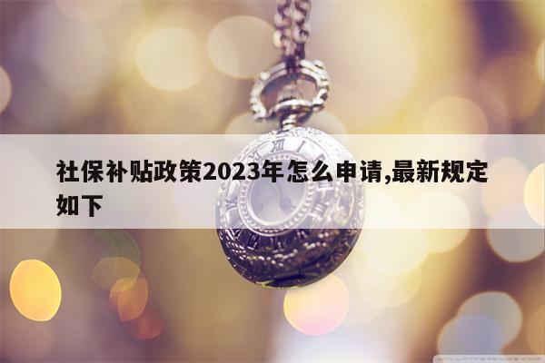 社保补贴政策2023年怎么申请,最新规定如下