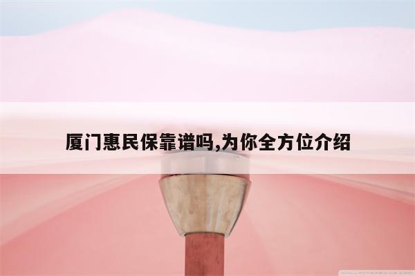 厦门惠民保靠谱吗,为你全方位介绍