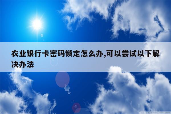 农业银行卡密码锁定怎么办,可以尝试以下解决办法