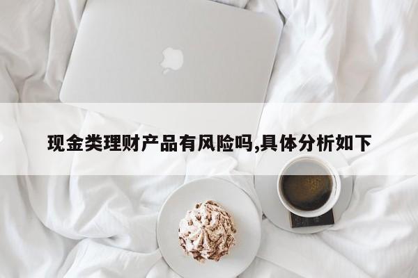 现金类理财产品有风险吗,具体分析如下