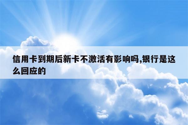 信用卡到期后新卡不激活有影响吗,银行是这么回应的