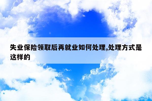 失业保险领取后再就业如何处理,处理方式是这样的