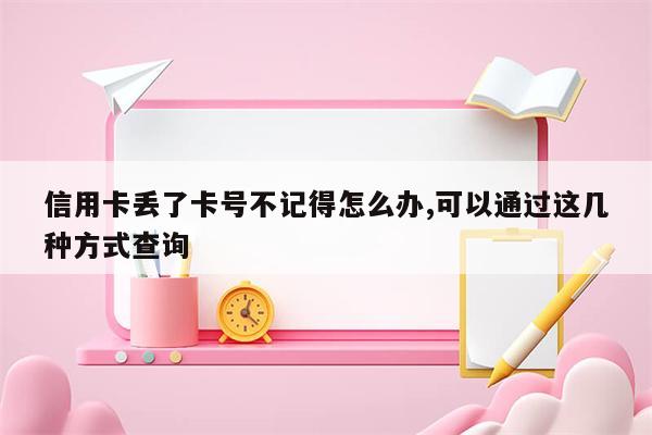 信用卡丢了卡号不记得怎么办,可以通过这几种方式查询