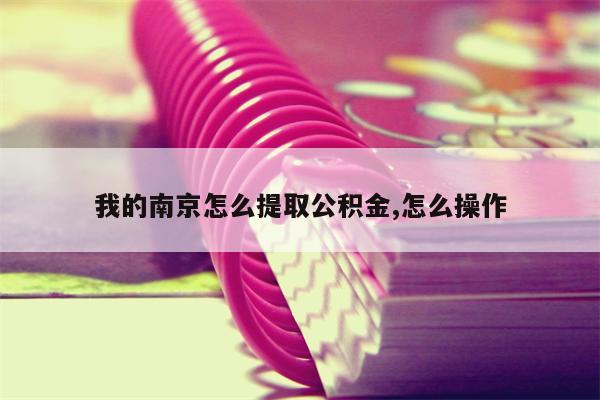 我的南京怎么提取公积金,怎么操作