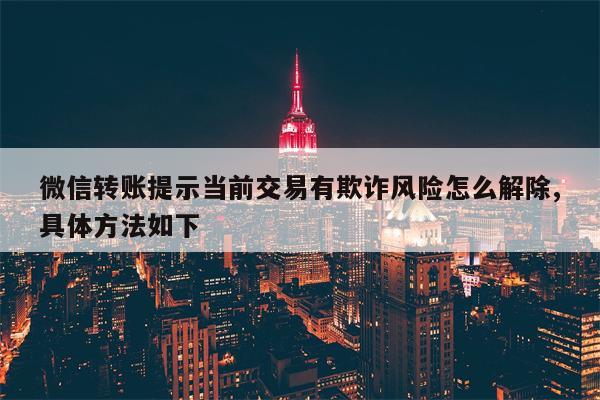 微信转账提示当前交易有欺诈风险怎么解除,具体方法如下