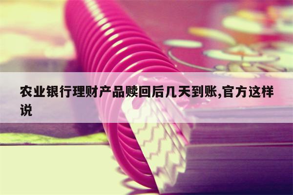 农业银行理财产品赎回后几天到账,官方这样说