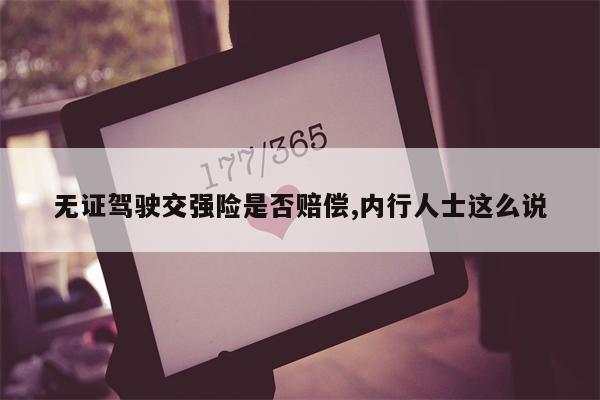 无证驾驶交强险是否赔偿,内行人士这么说