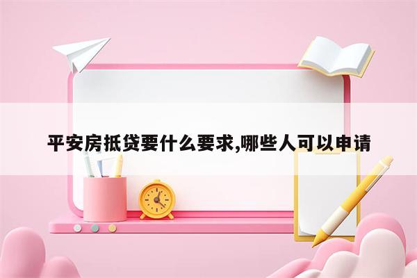 平安房抵贷要什么要求,哪些人可以申请