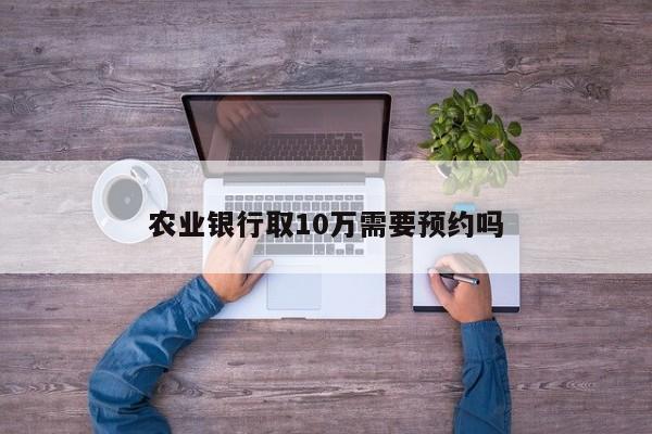 农业银行取10万需要预约吗