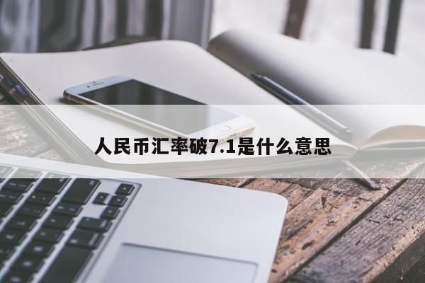 人民币汇率破7.1是什么意思