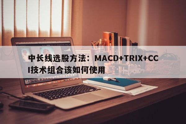 中长线选股方法：MACD+TRIX+CCI技术组合该如何使用