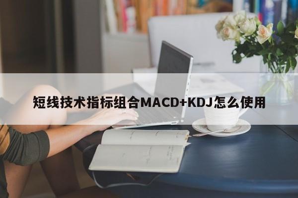 短线技术指标组合MACD+KDJ怎么使用