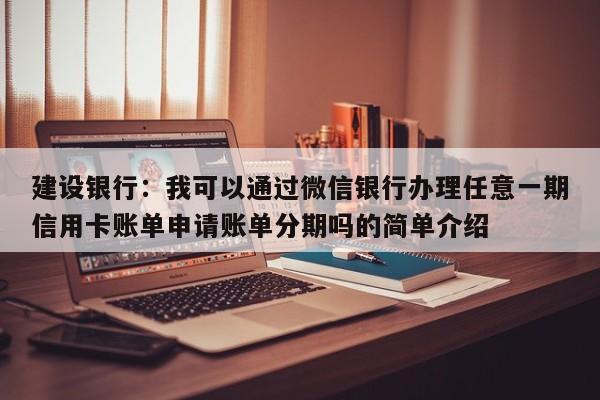 建设银行：我可以通过微信银行办理任意一期信用卡账单申请账单分期吗的简单介绍