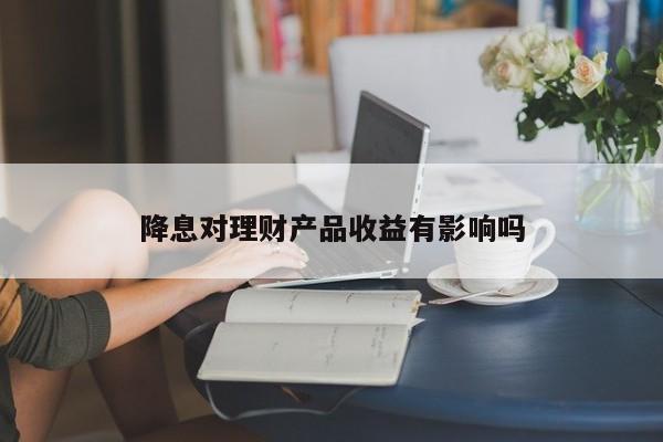 降息对理财产品收益有影响吗