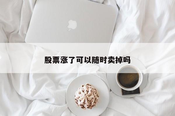 股票涨了可以随时卖掉吗