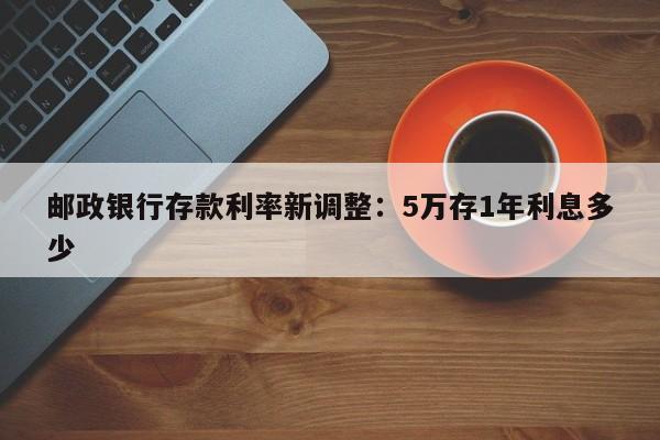 邮政银行存款利率新调整：5万存1年利息多少