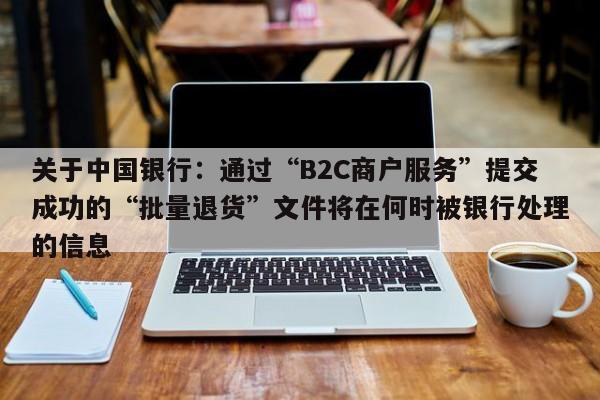 关于中国银行：通过“B2C商户服务”提交成功的“批量退货”文件将在何时被银行处理的信息