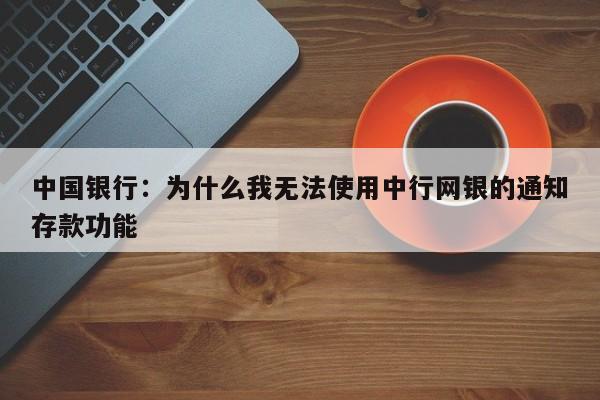 中国银行：为什么我无法使用中行网银的通知存款功能