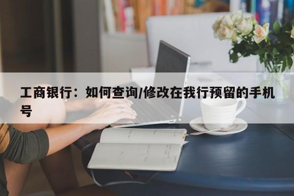 工商银行：如何查询/修改在我行预留的手机号