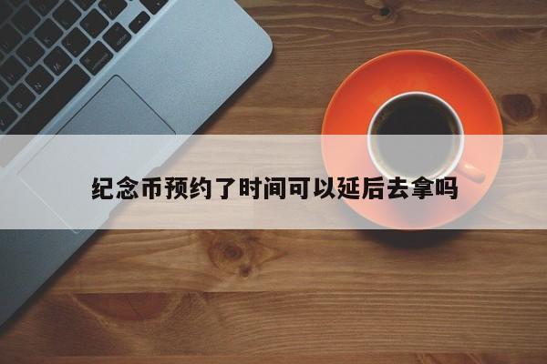 纪念币预约了时间可以延后去拿吗