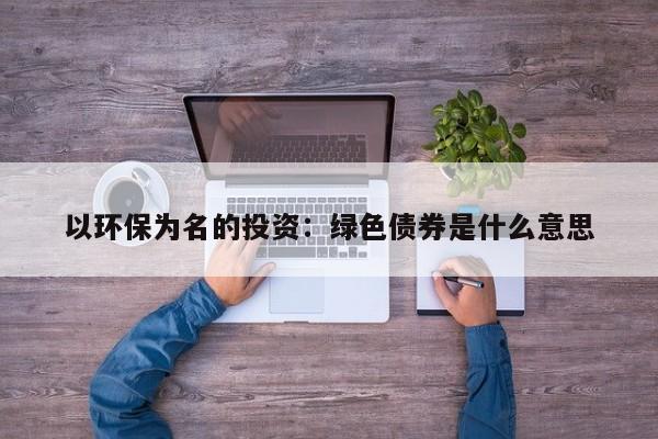 以环保为名的投资：绿色债券是什么意思