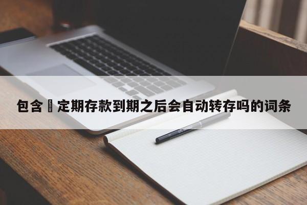 包含​定期存款到期之后会自动转存吗的词条