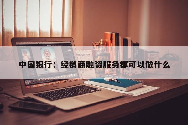 中国银行：经销商融资服务都可以做什么