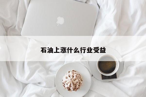 石油上涨什么行业受益